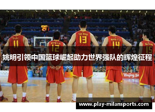 姚明引领中国篮球崛起助力世界强队的辉煌征程
