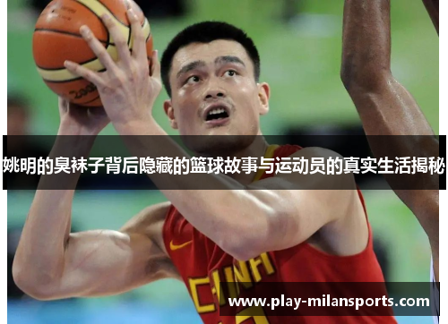姚明的臭袜子背后隐藏的篮球故事与运动员的真实生活揭秘