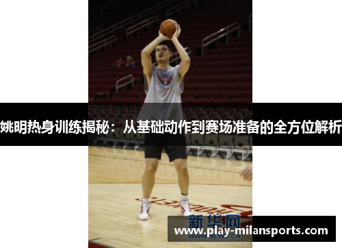 姚明热身训练揭秘：从基础动作到赛场准备的全方位解析