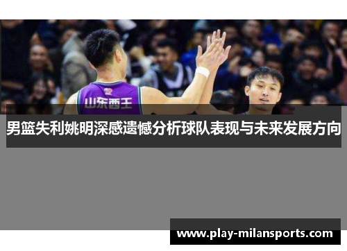 男篮失利姚明深感遗憾分析球队表现与未来发展方向