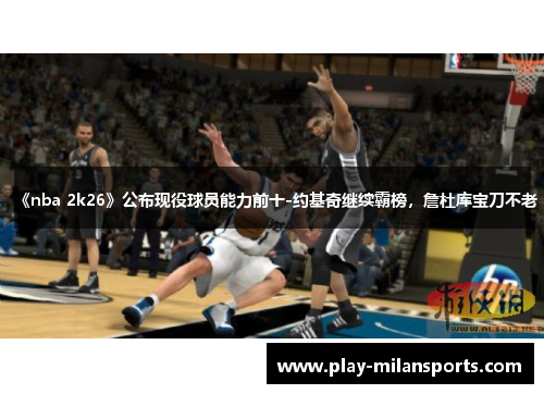 《nba 2k26》公布现役球员能力前十-约基奇继续霸榜,詹杜库宝刀不老